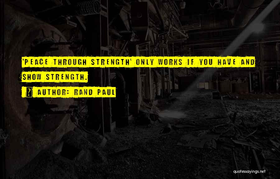 Rand Paul Quotes: 'peace Through Strength' Only Works If You Have And Show Strength.