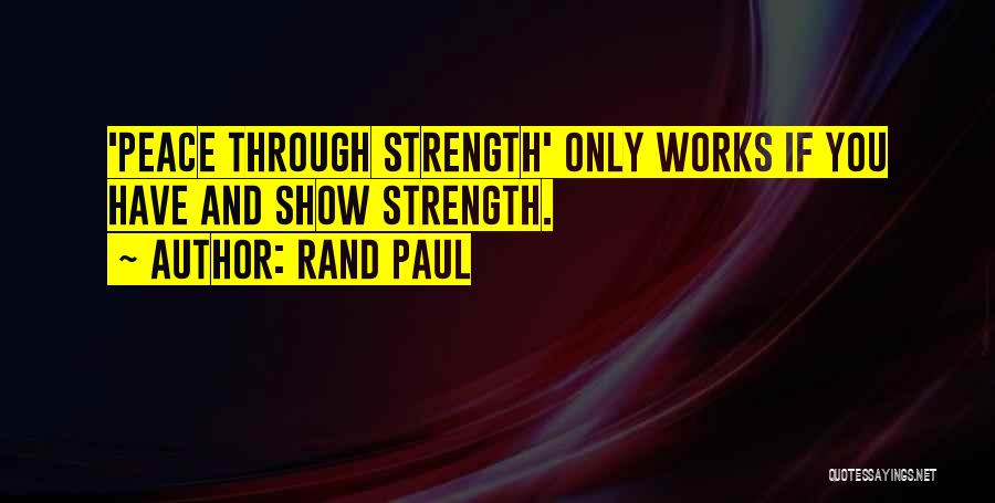 Rand Paul Quotes: 'peace Through Strength' Only Works If You Have And Show Strength.