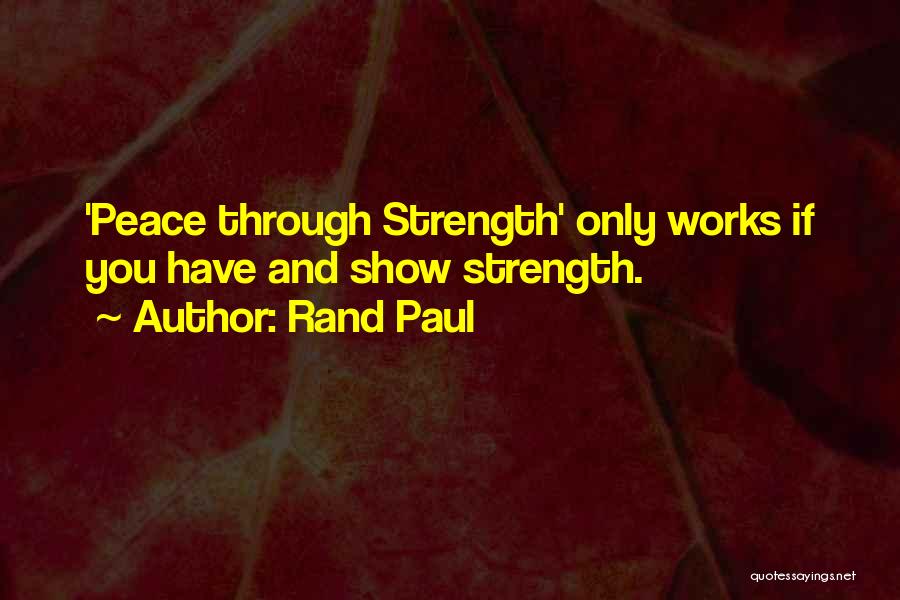 Rand Paul Quotes: 'peace Through Strength' Only Works If You Have And Show Strength.