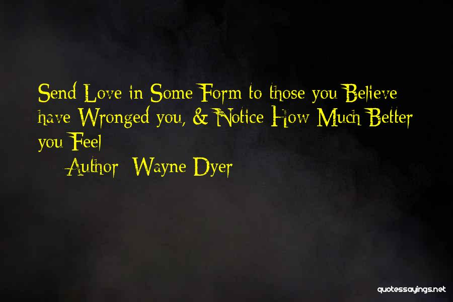 Wayne Dyer Quotes: Send Love In Some Form To Those You Believe Have Wronged You, & Notice How Much Better You Feel