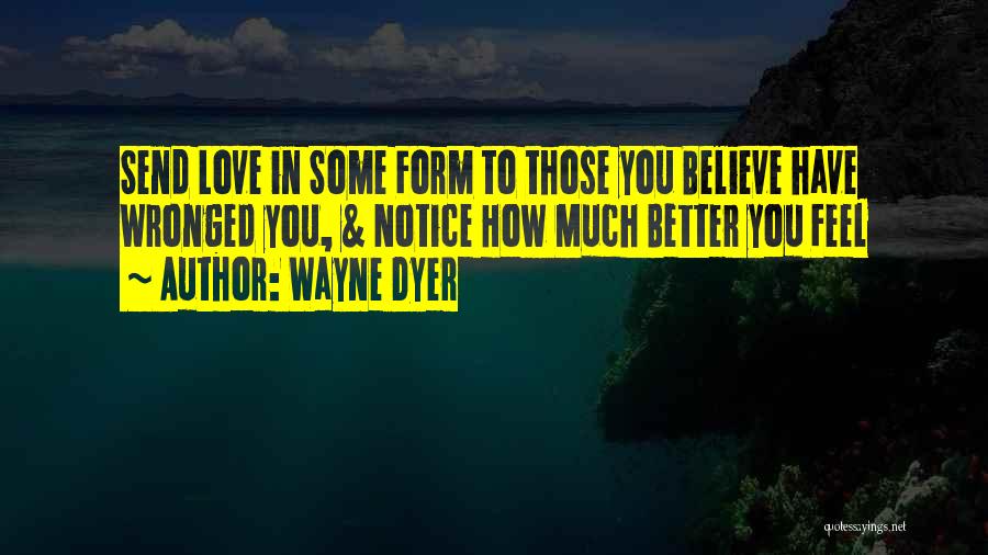 Wayne Dyer Quotes: Send Love In Some Form To Those You Believe Have Wronged You, & Notice How Much Better You Feel