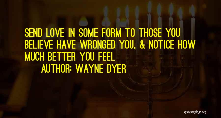 Wayne Dyer Quotes: Send Love In Some Form To Those You Believe Have Wronged You, & Notice How Much Better You Feel