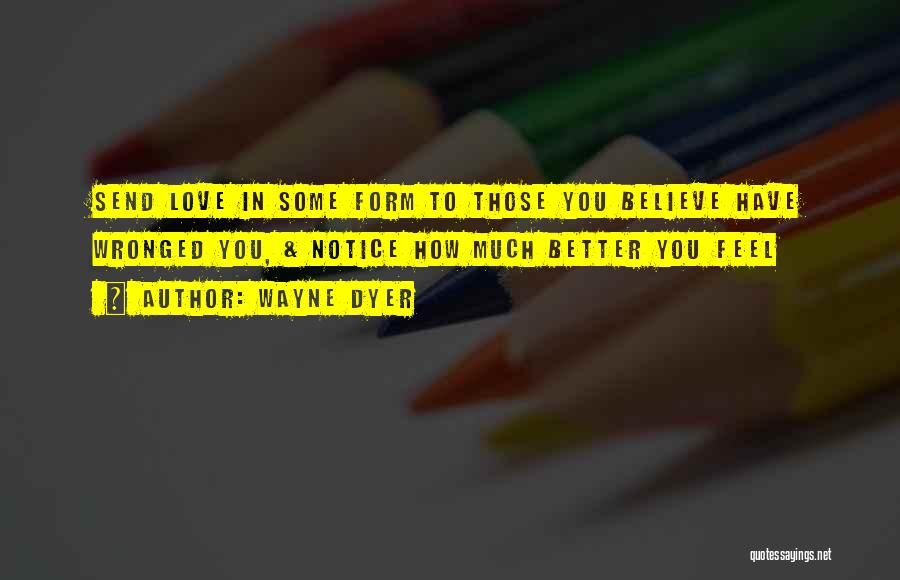 Wayne Dyer Quotes: Send Love In Some Form To Those You Believe Have Wronged You, & Notice How Much Better You Feel