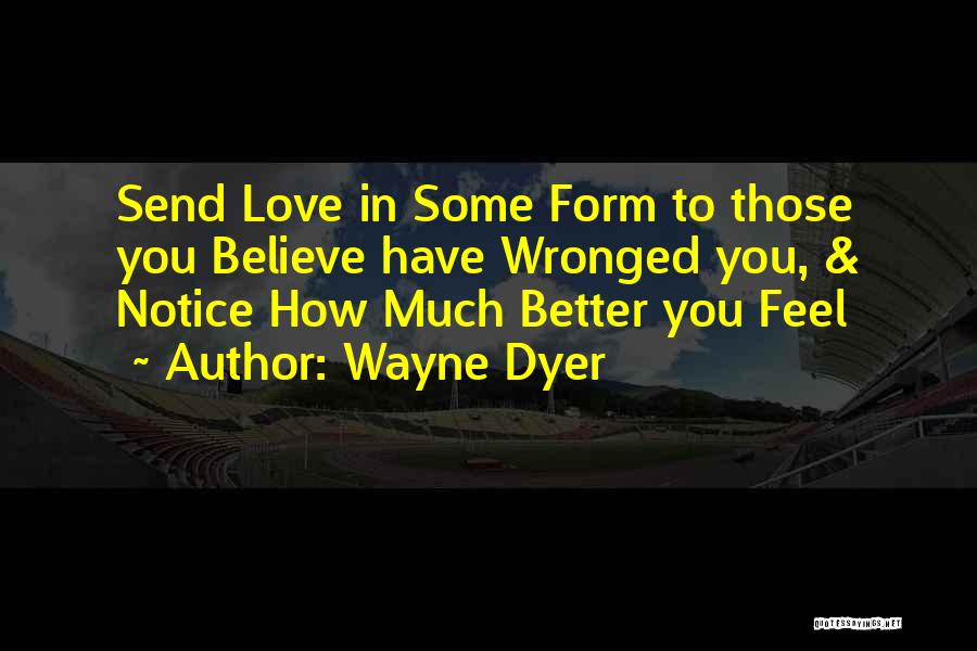 Wayne Dyer Quotes: Send Love In Some Form To Those You Believe Have Wronged You, & Notice How Much Better You Feel