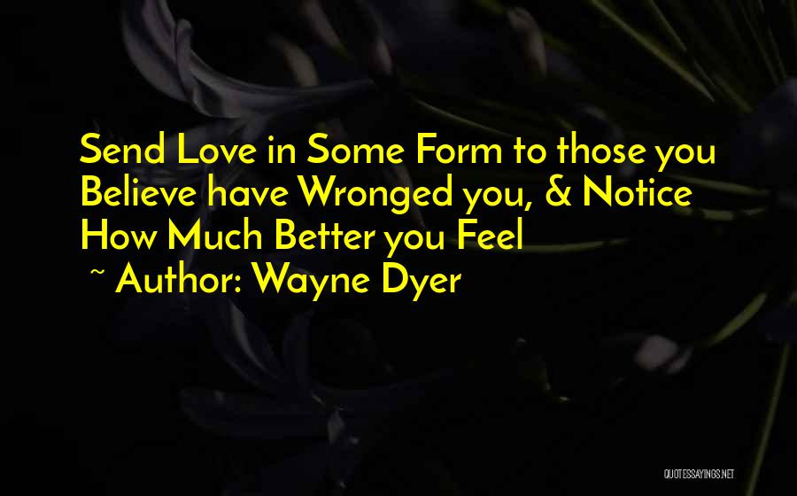 Wayne Dyer Quotes: Send Love In Some Form To Those You Believe Have Wronged You, & Notice How Much Better You Feel