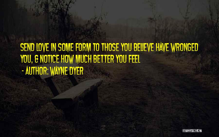 Wayne Dyer Quotes: Send Love In Some Form To Those You Believe Have Wronged You, & Notice How Much Better You Feel