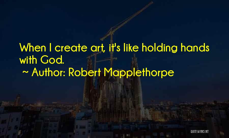 Robert Mapplethorpe Quotes: When I Create Art, It's Like Holding Hands With God.