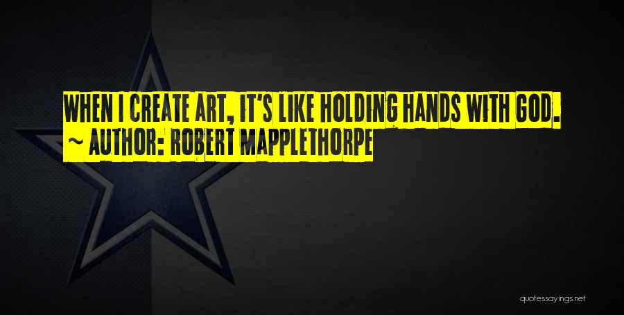 Robert Mapplethorpe Quotes: When I Create Art, It's Like Holding Hands With God.