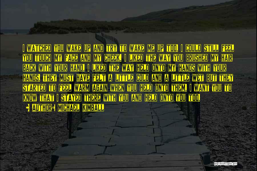 Michael Kimball Quotes: I Watched You Wake Up And Try To Wake Me Up Too. I Could Still Feel You Touch My Face