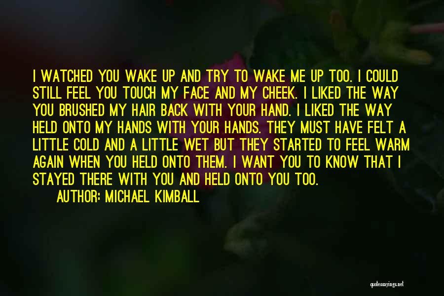 Michael Kimball Quotes: I Watched You Wake Up And Try To Wake Me Up Too. I Could Still Feel You Touch My Face