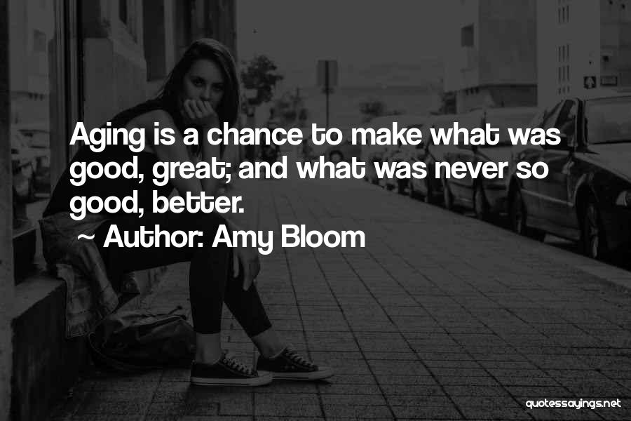 Amy Bloom Quotes: Aging Is A Chance To Make What Was Good, Great; And What Was Never So Good, Better.