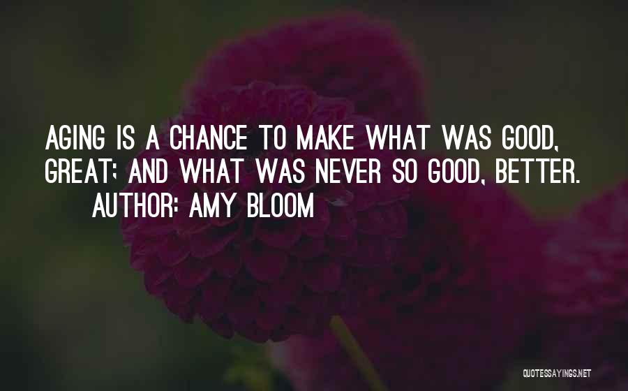 Amy Bloom Quotes: Aging Is A Chance To Make What Was Good, Great; And What Was Never So Good, Better.