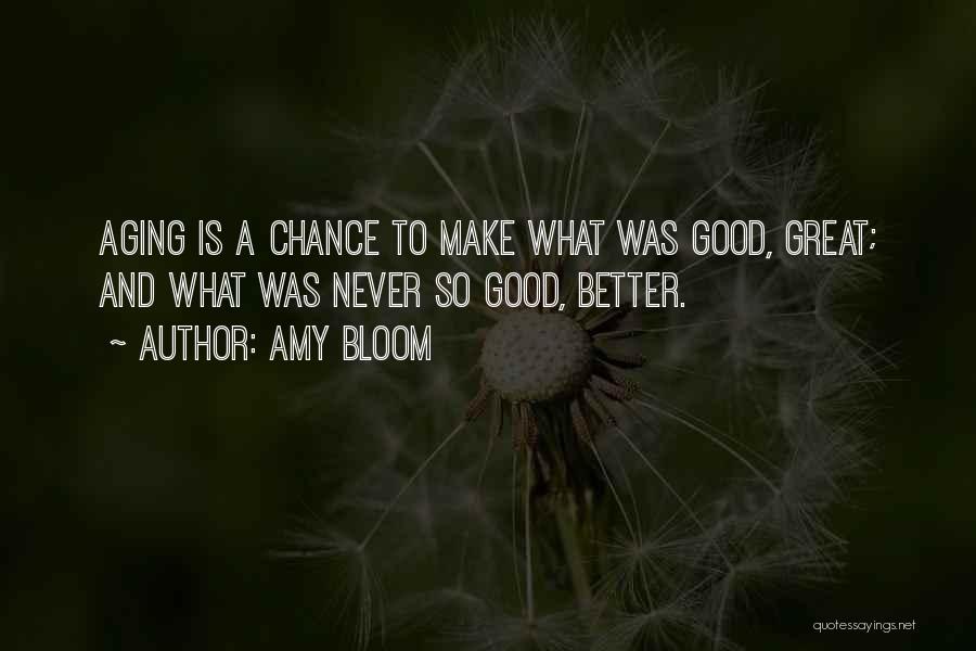 Amy Bloom Quotes: Aging Is A Chance To Make What Was Good, Great; And What Was Never So Good, Better.