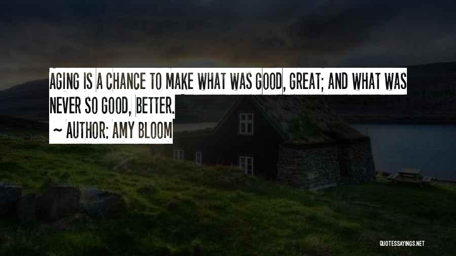 Amy Bloom Quotes: Aging Is A Chance To Make What Was Good, Great; And What Was Never So Good, Better.