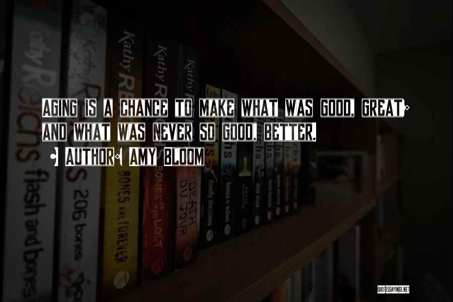 Amy Bloom Quotes: Aging Is A Chance To Make What Was Good, Great; And What Was Never So Good, Better.