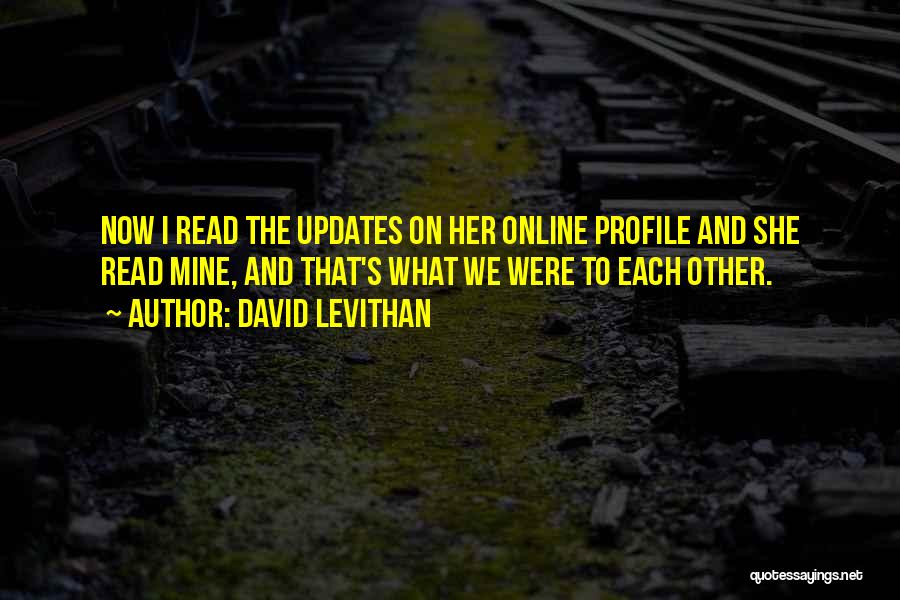 David Levithan Quotes: Now I Read The Updates On Her Online Profile And She Read Mine, And That's What We Were To Each