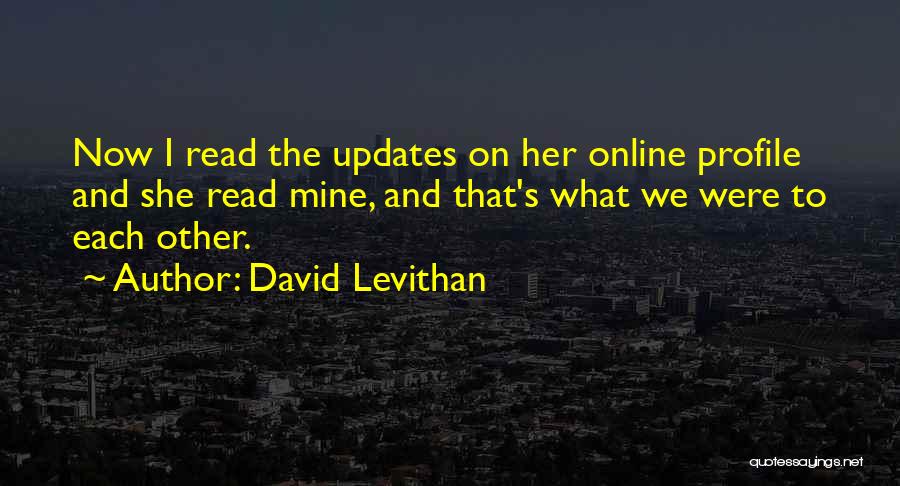 David Levithan Quotes: Now I Read The Updates On Her Online Profile And She Read Mine, And That's What We Were To Each