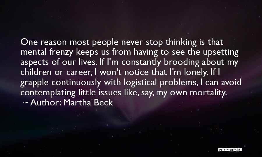 Martha Beck Quotes: One Reason Most People Never Stop Thinking Is That Mental Frenzy Keeps Us From Having To See The Upsetting Aspects