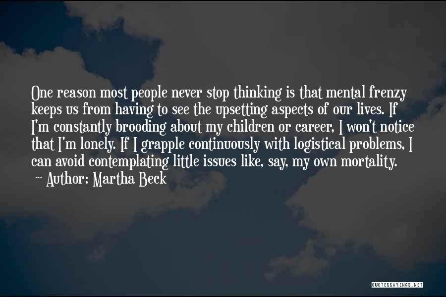 Martha Beck Quotes: One Reason Most People Never Stop Thinking Is That Mental Frenzy Keeps Us From Having To See The Upsetting Aspects