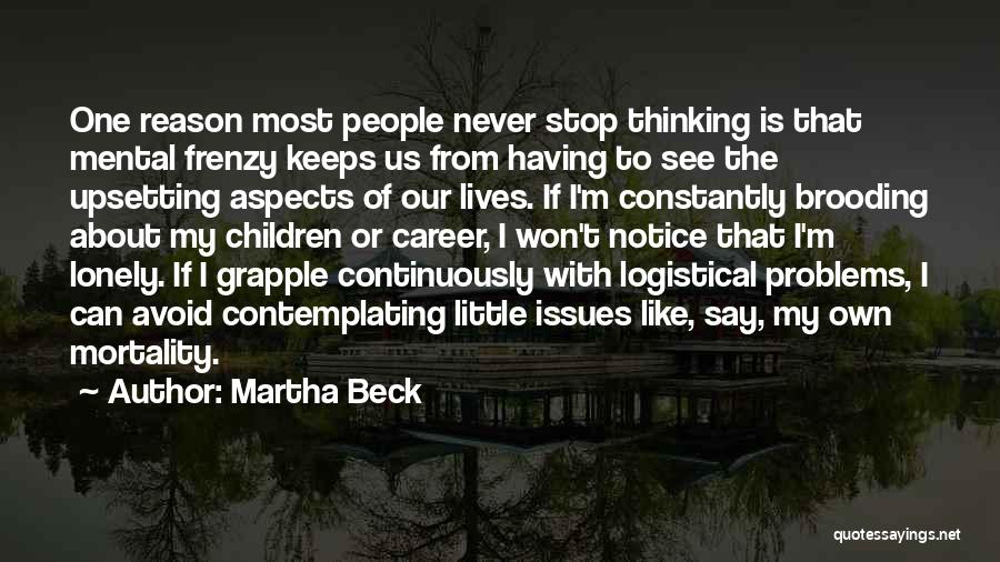 Martha Beck Quotes: One Reason Most People Never Stop Thinking Is That Mental Frenzy Keeps Us From Having To See The Upsetting Aspects