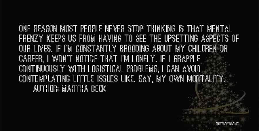 Martha Beck Quotes: One Reason Most People Never Stop Thinking Is That Mental Frenzy Keeps Us From Having To See The Upsetting Aspects