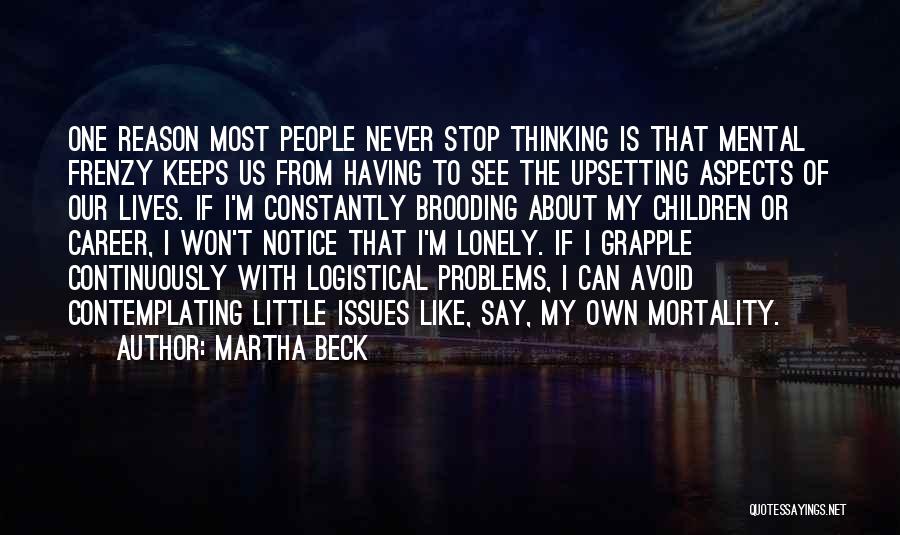 Martha Beck Quotes: One Reason Most People Never Stop Thinking Is That Mental Frenzy Keeps Us From Having To See The Upsetting Aspects