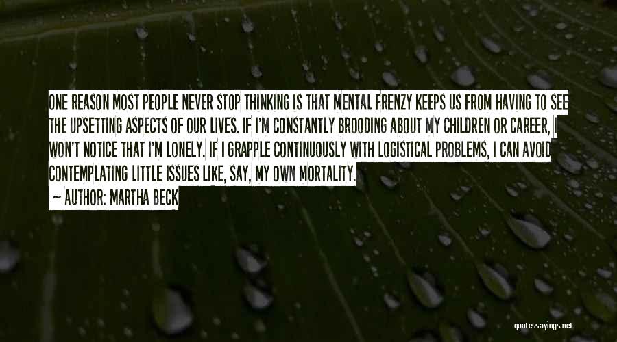 Martha Beck Quotes: One Reason Most People Never Stop Thinking Is That Mental Frenzy Keeps Us From Having To See The Upsetting Aspects