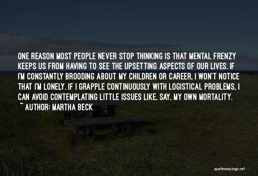 Martha Beck Quotes: One Reason Most People Never Stop Thinking Is That Mental Frenzy Keeps Us From Having To See The Upsetting Aspects