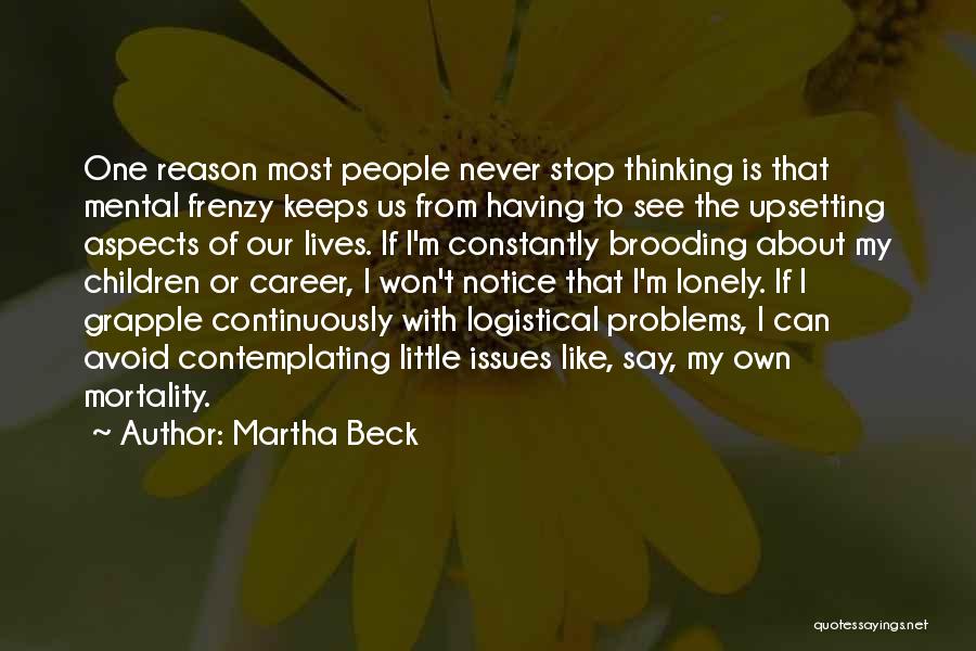 Martha Beck Quotes: One Reason Most People Never Stop Thinking Is That Mental Frenzy Keeps Us From Having To See The Upsetting Aspects