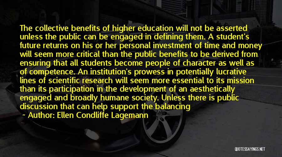 Ellen Condliffe Lagemann Quotes: The Collective Benefits Of Higher Education Will Not Be Asserted Unless The Public Can Be Engaged In Defining Them. A