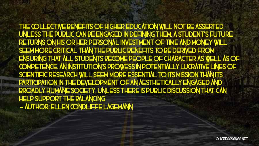 Ellen Condliffe Lagemann Quotes: The Collective Benefits Of Higher Education Will Not Be Asserted Unless The Public Can Be Engaged In Defining Them. A