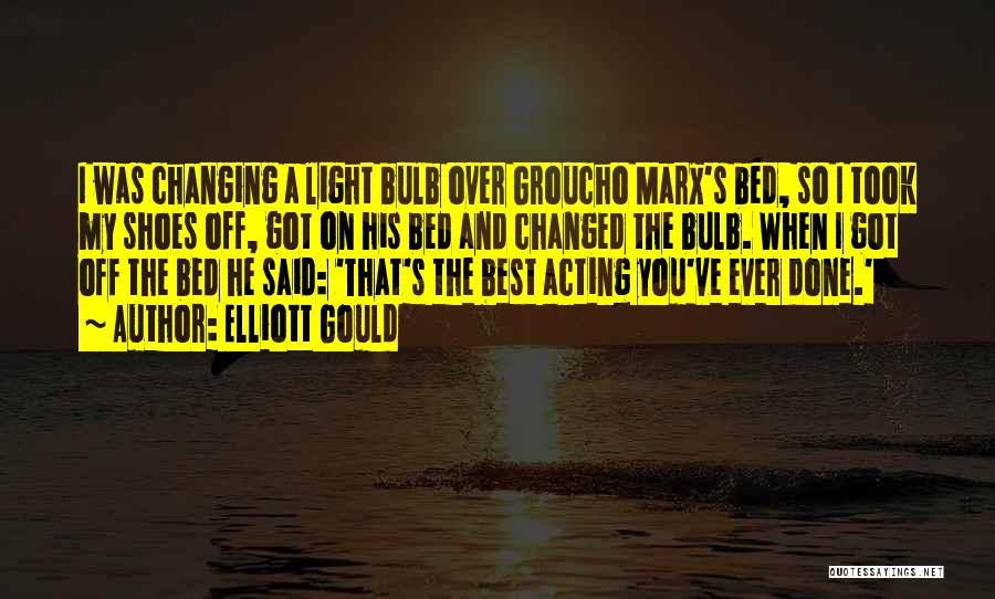 Elliott Gould Quotes: I Was Changing A Light Bulb Over Groucho Marx's Bed, So I Took My Shoes Off, Got On His Bed