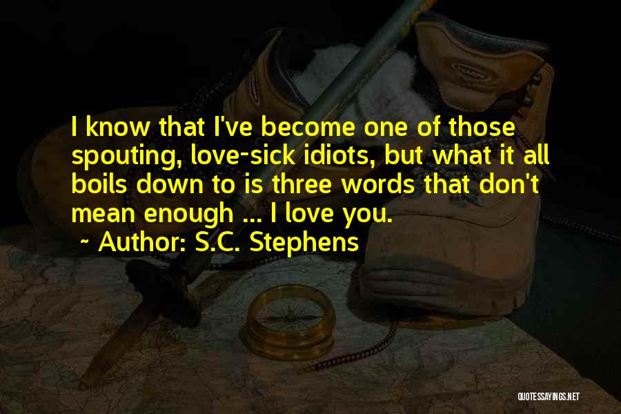 S.C. Stephens Quotes: I Know That I've Become One Of Those Spouting, Love-sick Idiots, But What It All Boils Down To Is Three