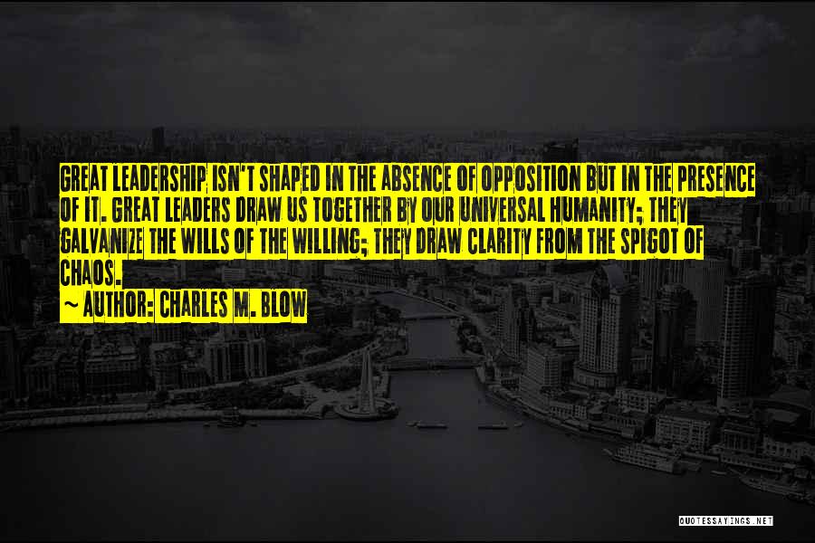 Charles M. Blow Quotes: Great Leadership Isn't Shaped In The Absence Of Opposition But In The Presence Of It. Great Leaders Draw Us Together