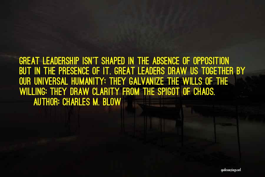 Charles M. Blow Quotes: Great Leadership Isn't Shaped In The Absence Of Opposition But In The Presence Of It. Great Leaders Draw Us Together