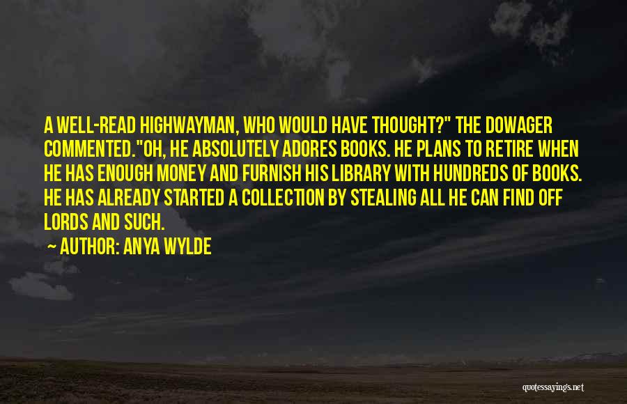 Anya Wylde Quotes: A Well-read Highwayman, Who Would Have Thought? The Dowager Commented.oh, He Absolutely Adores Books. He Plans To Retire When He