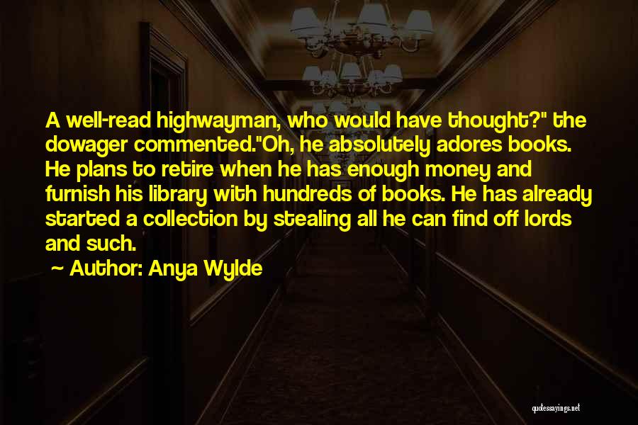 Anya Wylde Quotes: A Well-read Highwayman, Who Would Have Thought? The Dowager Commented.oh, He Absolutely Adores Books. He Plans To Retire When He