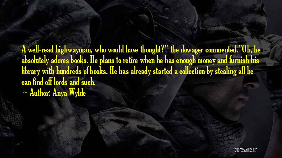 Anya Wylde Quotes: A Well-read Highwayman, Who Would Have Thought? The Dowager Commented.oh, He Absolutely Adores Books. He Plans To Retire When He