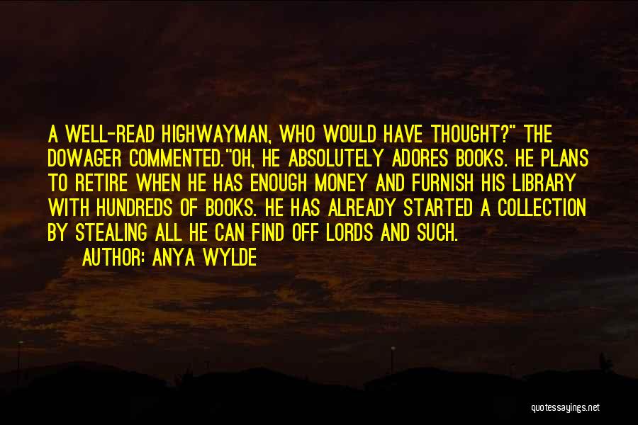 Anya Wylde Quotes: A Well-read Highwayman, Who Would Have Thought? The Dowager Commented.oh, He Absolutely Adores Books. He Plans To Retire When He