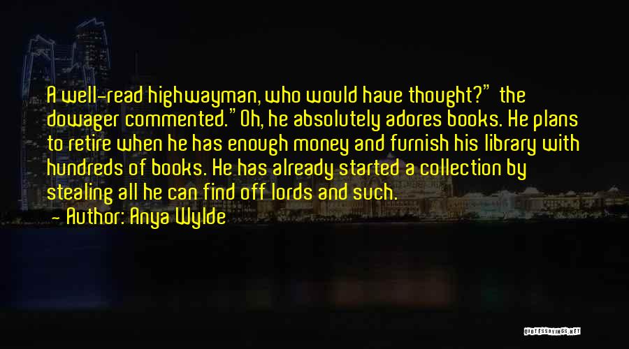 Anya Wylde Quotes: A Well-read Highwayman, Who Would Have Thought? The Dowager Commented.oh, He Absolutely Adores Books. He Plans To Retire When He