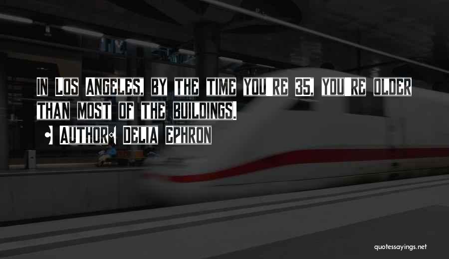 Delia Ephron Quotes: In Los Angeles, By The Time You're 35, You're Older Than Most Of The Buildings.