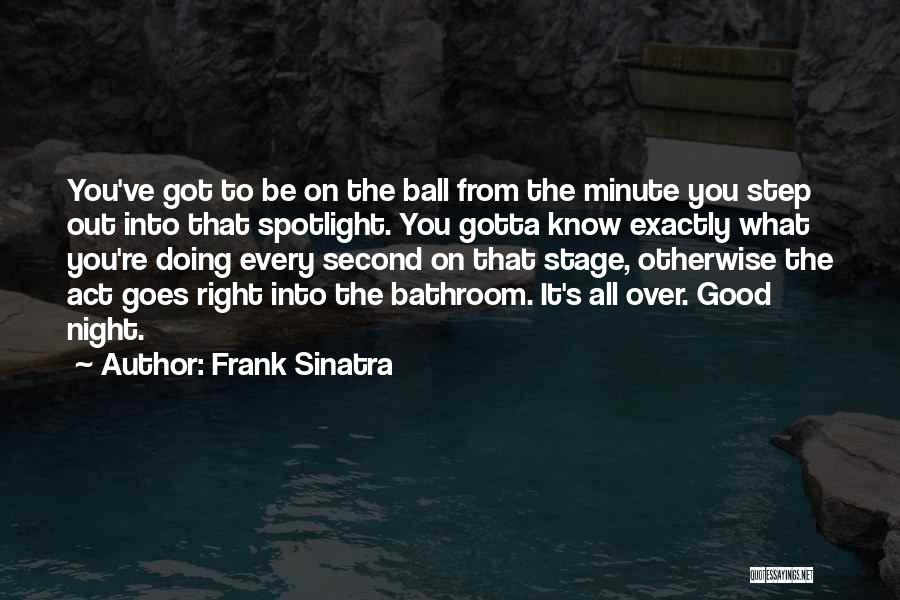 Frank Sinatra Quotes: You've Got To Be On The Ball From The Minute You Step Out Into That Spotlight. You Gotta Know Exactly