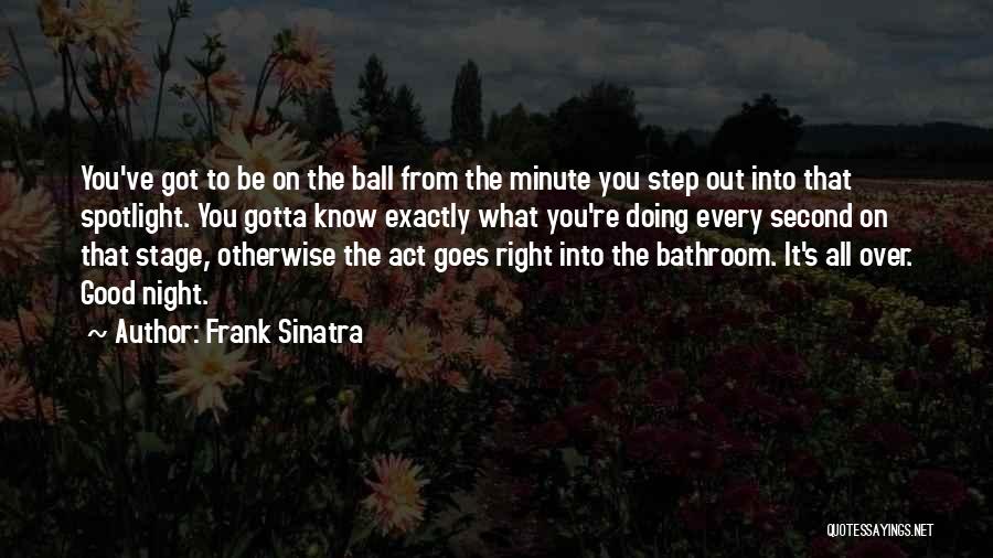 Frank Sinatra Quotes: You've Got To Be On The Ball From The Minute You Step Out Into That Spotlight. You Gotta Know Exactly
