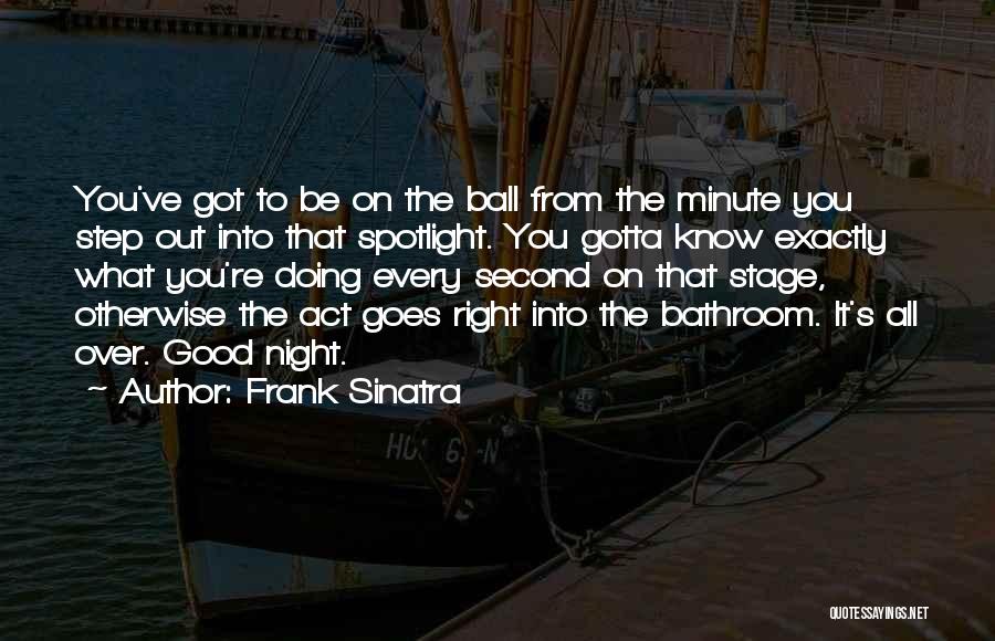 Frank Sinatra Quotes: You've Got To Be On The Ball From The Minute You Step Out Into That Spotlight. You Gotta Know Exactly