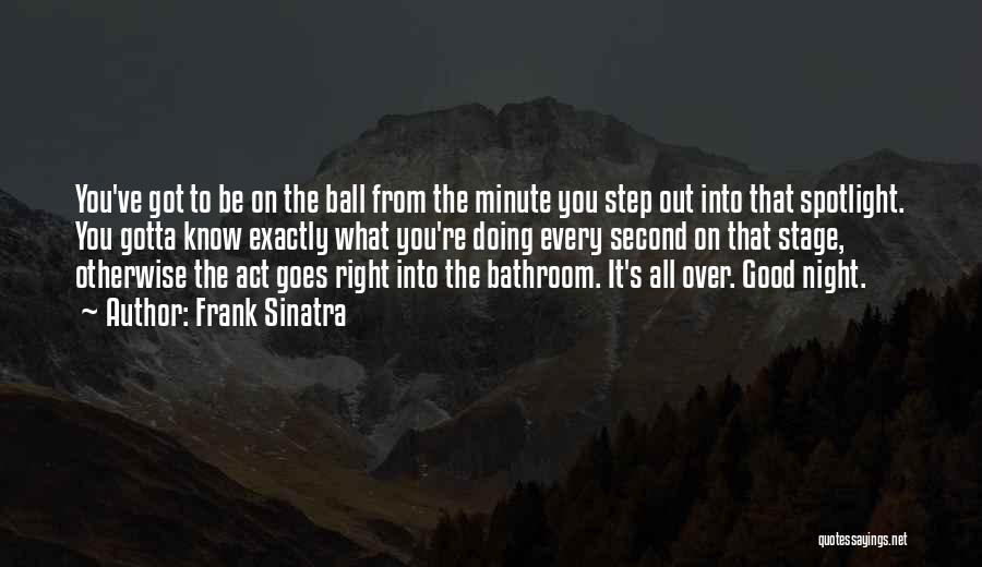 Frank Sinatra Quotes: You've Got To Be On The Ball From The Minute You Step Out Into That Spotlight. You Gotta Know Exactly