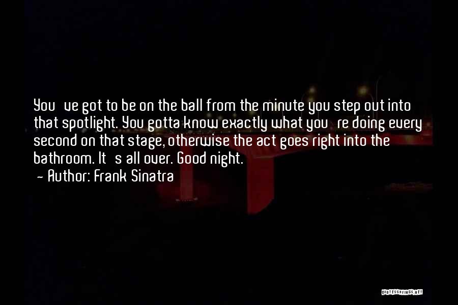 Frank Sinatra Quotes: You've Got To Be On The Ball From The Minute You Step Out Into That Spotlight. You Gotta Know Exactly