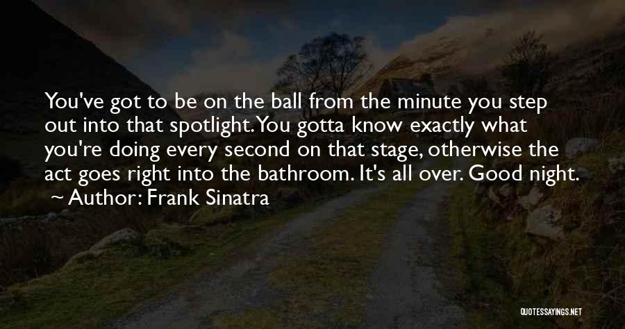 Frank Sinatra Quotes: You've Got To Be On The Ball From The Minute You Step Out Into That Spotlight. You Gotta Know Exactly