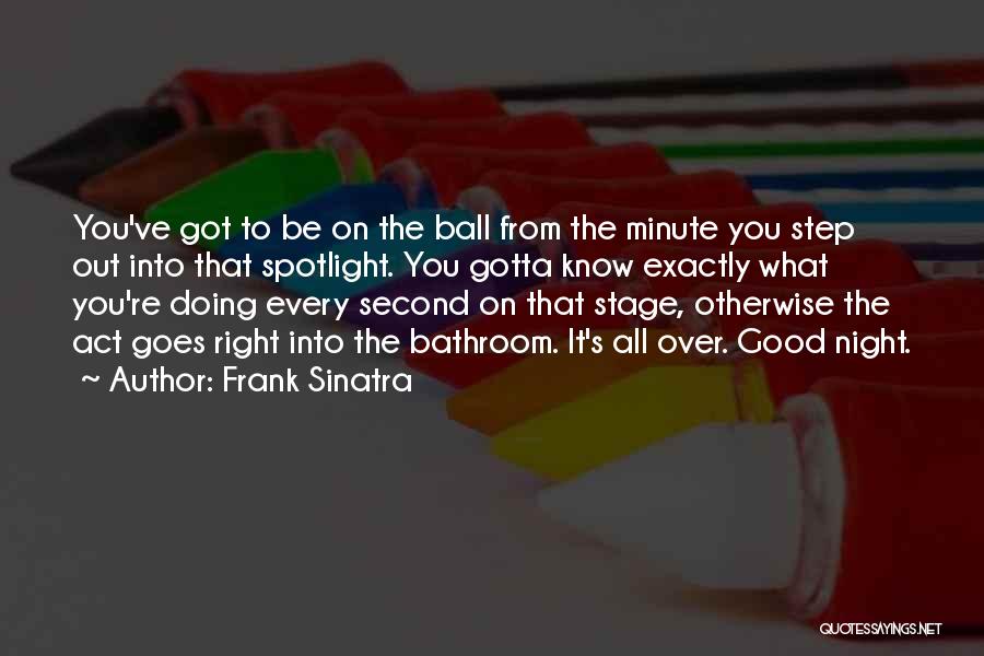 Frank Sinatra Quotes: You've Got To Be On The Ball From The Minute You Step Out Into That Spotlight. You Gotta Know Exactly