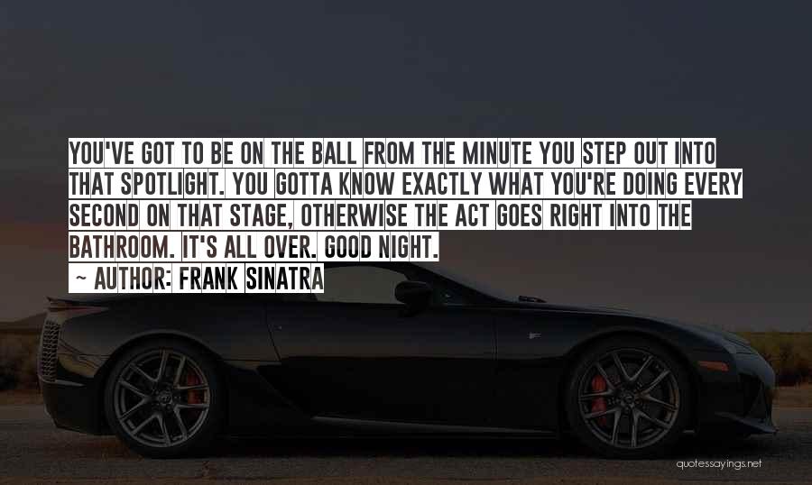 Frank Sinatra Quotes: You've Got To Be On The Ball From The Minute You Step Out Into That Spotlight. You Gotta Know Exactly