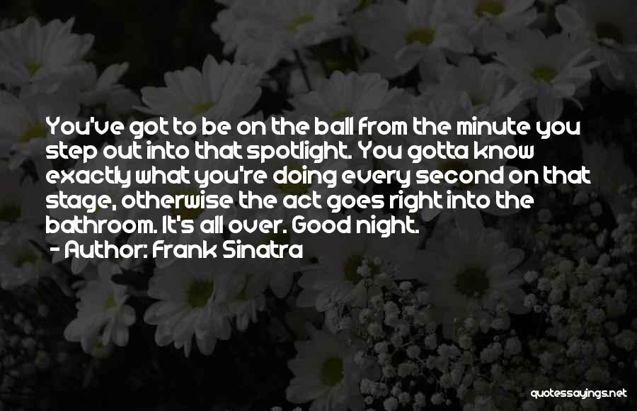 Frank Sinatra Quotes: You've Got To Be On The Ball From The Minute You Step Out Into That Spotlight. You Gotta Know Exactly